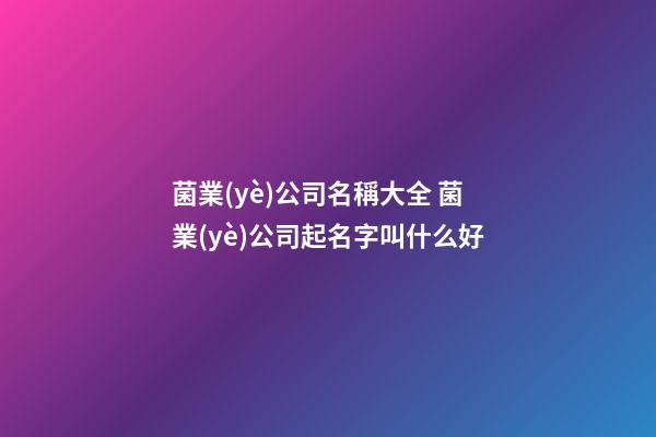 菌業(yè)公司名稱大全 菌業(yè)公司起名字叫什么好-第1張-公司起名-玄機(jī)派